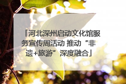 河北深州启动文化馆服务宣传周活动 推动“非遗+旅游”深度融合
