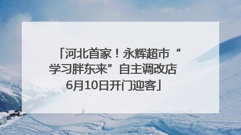 河北首家！永辉超市“学习胖东来”自主调改店6月10日开门迎客