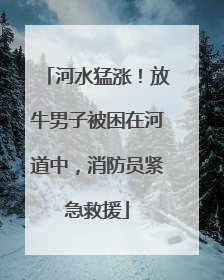 河水猛涨！放牛男子被困在河道中，消防员紧急救援