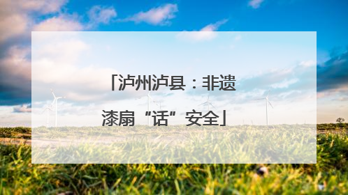 泸州泸县：非遗漆扇“话”安全