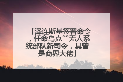 泽连斯基签署命令，任命乌克兰无人系统部队新司令，其曾是商界大佬
