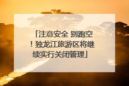 注意安全 别跑空！独龙江旅游区将继续实行关闭管理