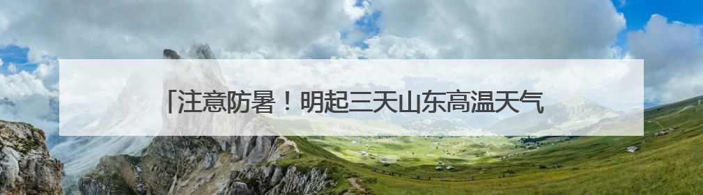 注意防暑！明起三天山东高温天气增多增强 局部最高温可达39℃