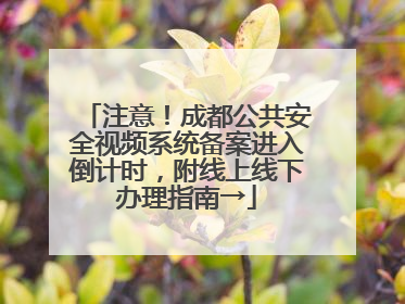 注意！成都公共安全视频系统备案进入倒计时，附线上线下办理指南→
