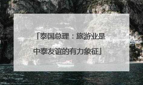 泰国总理：旅游业是中泰友谊的有力象征
