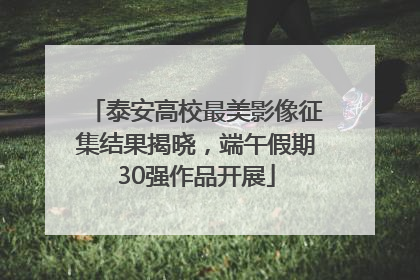 泰安高校最美影像征集结果揭晓，端午假期30强作品开展