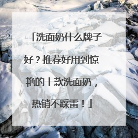 洗面奶什么牌子好？推荐好用到惊艳的十款洗面奶，热销不踩雷！
