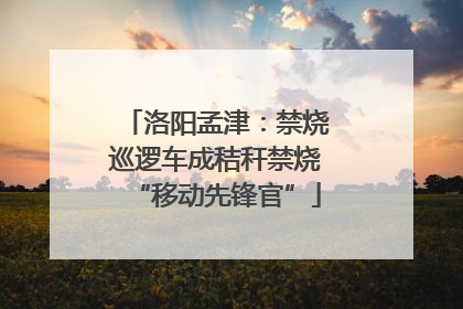 洛阳孟津：禁烧巡逻车成秸秆禁烧“移动先锋官”