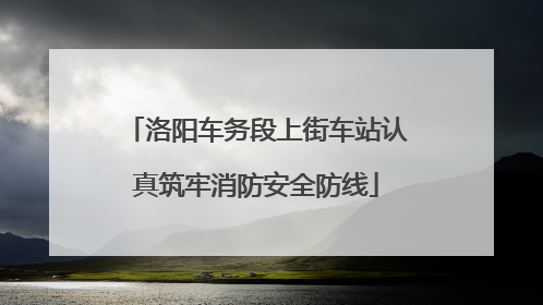 洛阳车务段上街车站认真筑牢消防安全防线