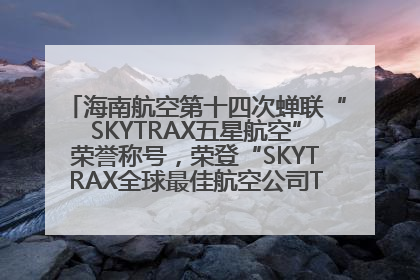 海南航空第十四次蝉联“SKYTRAX五星航空”荣誉称号，荣登“SKYTRAX全球最佳航空公司TOP10”榜单