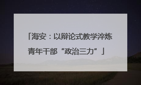 海安：以辩论式教学淬炼青年干部“政治三力”