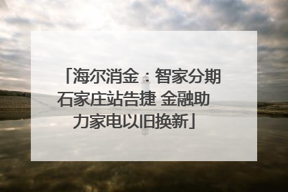 海尔消金：智家分期石家庄站告捷 金融助力家电以旧换新