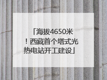 海拔4650米！西藏首个塔式光热电站开工建设