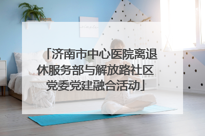 济南市中心医院离退休服务部与解放路社区党委党建融合活动