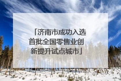 济南市成功入选首批全国零售业创新提升试点城市