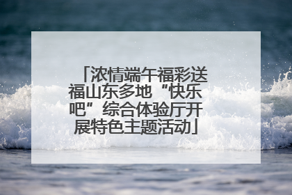 浓情端午福彩送福山东多地“快乐吧”综合体验厅开展特色主题活动