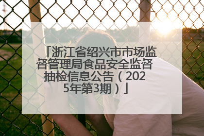 浙江省绍兴市市场监督管理局食品安全监督抽检信息公告（2025年第3期）
