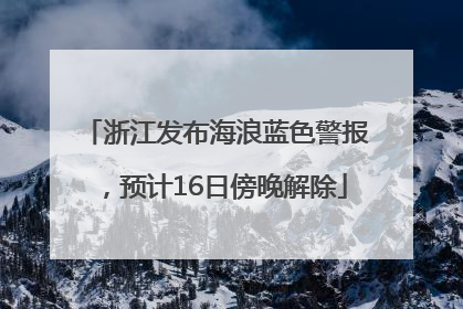 浙江发布海浪蓝色警报，预计16日傍晚解除