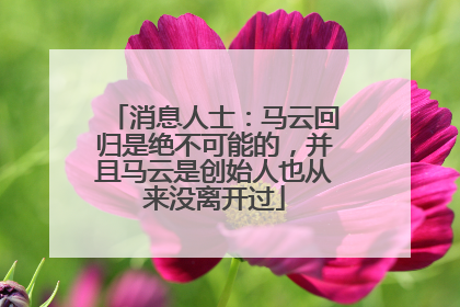 消息人士：马云回归是绝不可能的，并且马云是创始人也从来没离开过