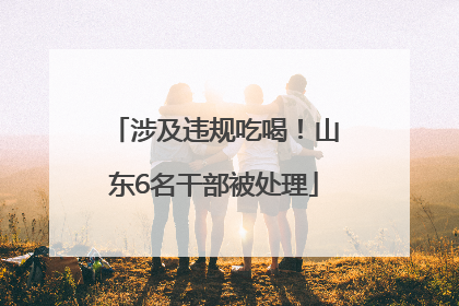 涉及违规吃喝！山东6名干部被处理