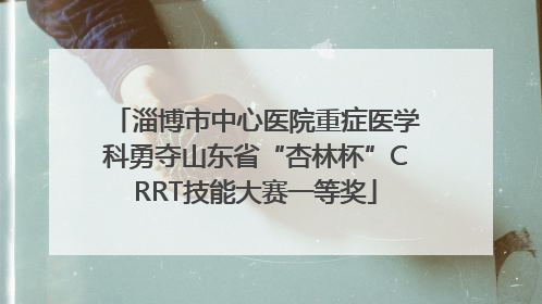 淄博市中心医院重症医学科勇夺山东省“杏林杯”CRRT技能大赛一等奖