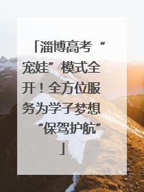 淄博高考“宠娃”模式全开！全方位服务为学子梦想“保驾护航”