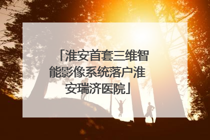 淮安首套三维智能影像系统落户淮安瑞济医院