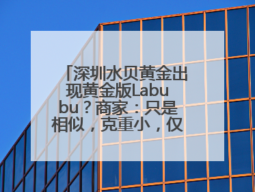 深圳水贝黄金出现黄金版Labubu？商家：只是相似，克重小，仅需几百元