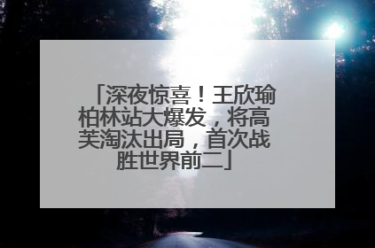 深夜惊喜！王欣瑜柏林站大爆发，将高芙淘汰出局，首次战胜世界前二