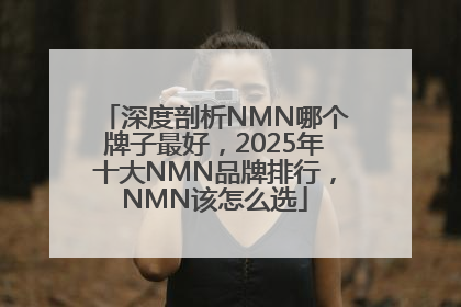 深度剖析NMN哪个牌子最好，2025年十大NMN品牌排行，NMN该怎么选