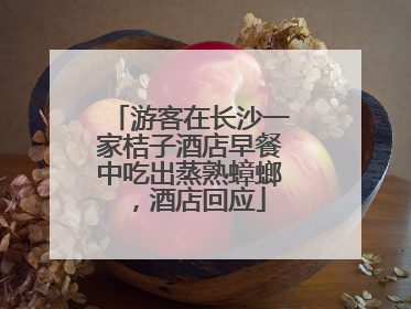 游客在长沙一家桔子酒店早餐中吃出蒸熟蟑螂，酒店回应