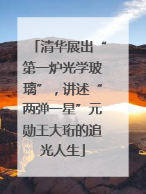 清华展出“第一炉光学玻璃”，讲述“两弹一星”元勋王大珩的追光人生