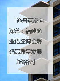 渔舟竞发向深蓝：福建渔业借渔博会解码高质量发展新路径