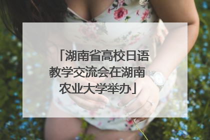 湖南省高校日语教学交流会在湖南农业大学举办