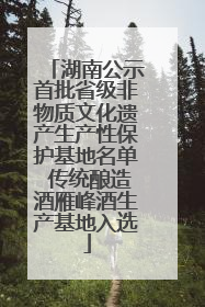 湖南公示首批省级非物质文化遗产生产性保护基地名单 传统酿造酒雁峰酒生产基地入选