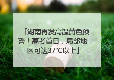湖南再发高温黄色预警！高考首日，局部地区可达37℃以上