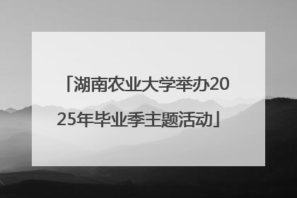湖南农业大学举办2025年毕业季主题活动
