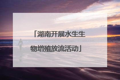 湖南开展水生生物增殖放流活动