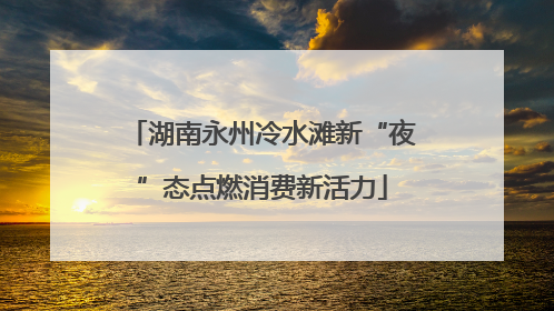 湖南永州冷水滩新“夜”态点燃消费新活力