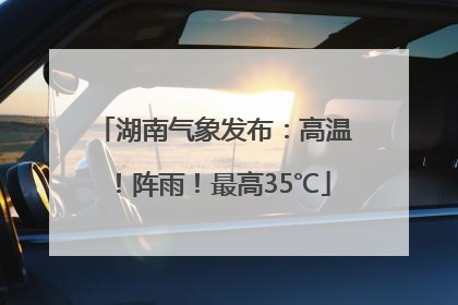 湖南气象发布：高温！阵雨！最高35℃