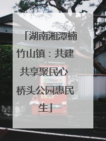 湖南湘潭楠竹山镇：共建共享聚民心 桥头公园惠民生