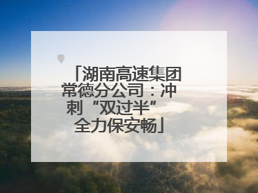 湖南高速集团常德分公司：冲刺“双过半” 全力保安畅