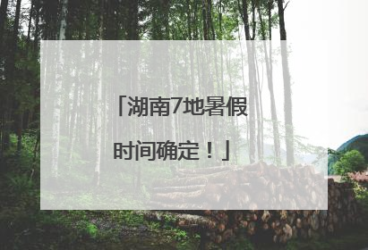 湖南7地暑假时间确定！