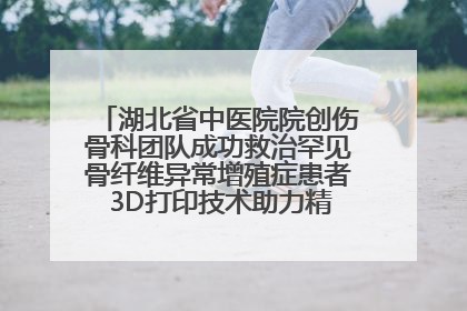 湖北省中医院院创伤骨科团队成功救治罕见骨纤维异常增殖症患者 3D打印技术助力精准矫形手术