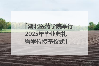 湖北医药学院举行2025年毕业典礼暨学位授予仪式