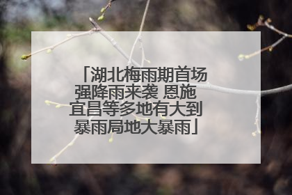 湖北梅雨期首场强降雨来袭 恩施宜昌等多地有大到暴雨局地大暴雨