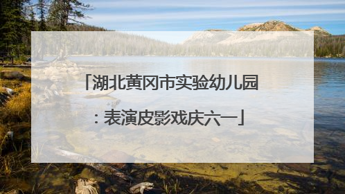 湖北黄冈市实验幼儿园：表演皮影戏庆六一