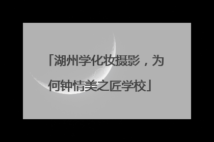湖州学化妆摄影，为何钟情美之匠学校