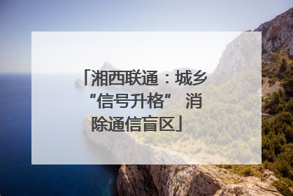 湘西联通：城乡“信号升格” 消除通信盲区