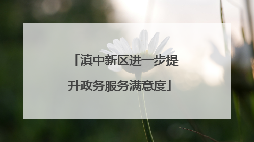 滇中新区进一步提升政务服务满意度